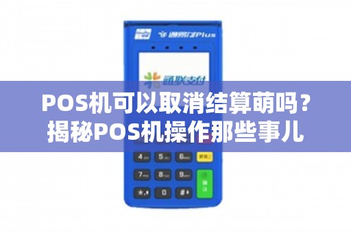 POS機可以取消結算嗎？揭秘POS機操作那些事兒